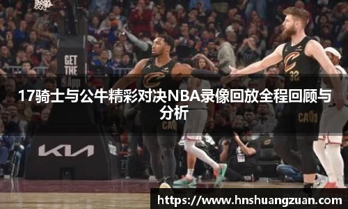 17骑士与公牛精彩对决NBA录像回放全程回顾与分析