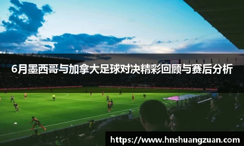 6月墨西哥与加拿大足球对决精彩回顾与赛后分析