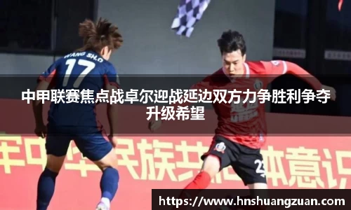 中甲联赛焦点战卓尔迎战延边双方力争胜利争夺升级希望