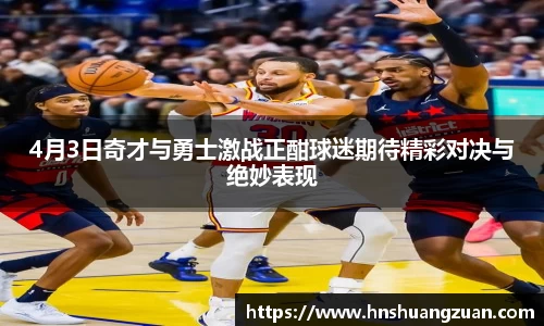 4月3日奇才与勇士激战正酣球迷期待精彩对决与绝妙表现