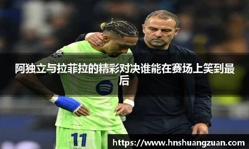 阿独立与拉菲拉的精彩对决谁能在赛场上笑到最后