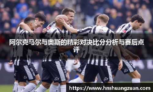 阿尔克马尔与奥斯的精彩对决比分分析与赛后点评