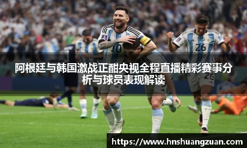 阿根廷与韩国激战正酣央视全程直播精彩赛事分析与球员表现解读
