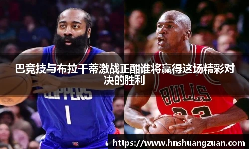 巴竞技与布拉干蒂激战正酣谁将赢得这场精彩对决的胜利