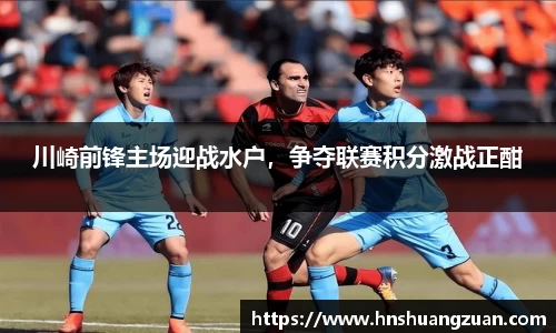 川崎前锋主场迎战水户，争夺联赛积分激战正酣