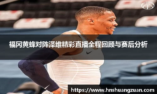 福冈黄蜂对阵泽维精彩直播全程回顾与赛后分析